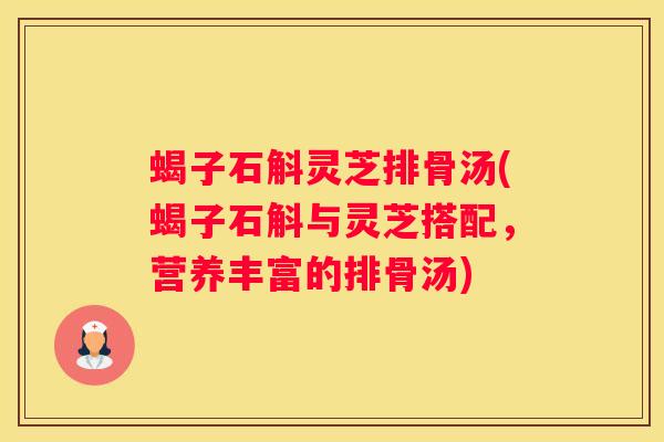 蝎子石斛灵芝排骨汤(蝎子石斛与灵芝搭配，营养丰富的排骨汤)