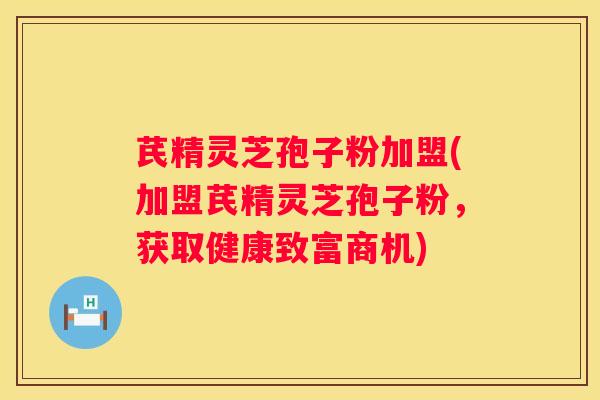 芪精灵芝孢子粉加盟(加盟芪精灵芝孢子粉,获取健康致富商机) 芪精灵芝孢子粉加盟(加盟芪精灵芝孢子粉,获取健康致富商机)