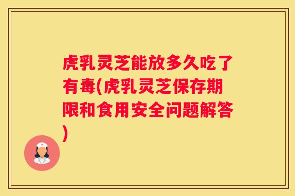 虎乳灵芝能放多久吃了有毒(虎乳灵芝保存期限和食用安全问题解答)