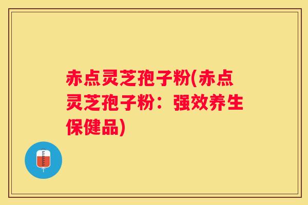 赤点灵芝孢子粉(赤点灵芝孢子粉：强效养生保健品)