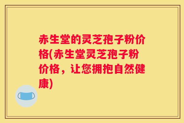 赤生堂的灵芝孢子粉价格(赤生堂灵芝孢子粉价格，让您拥抱自然健康)