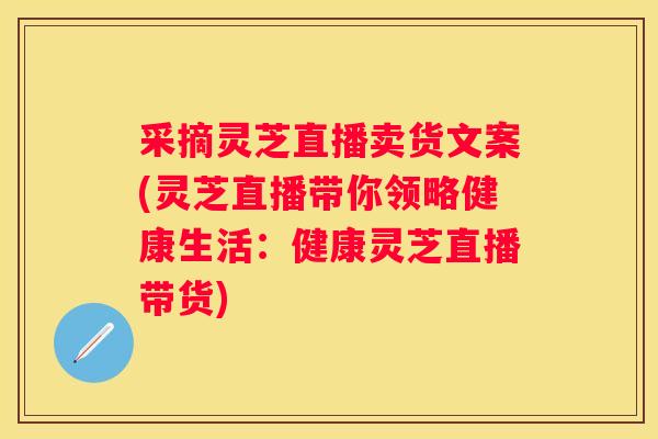采摘灵芝直播卖货文案(灵芝直播带你领略健康生活：健康灵芝直播带货)
