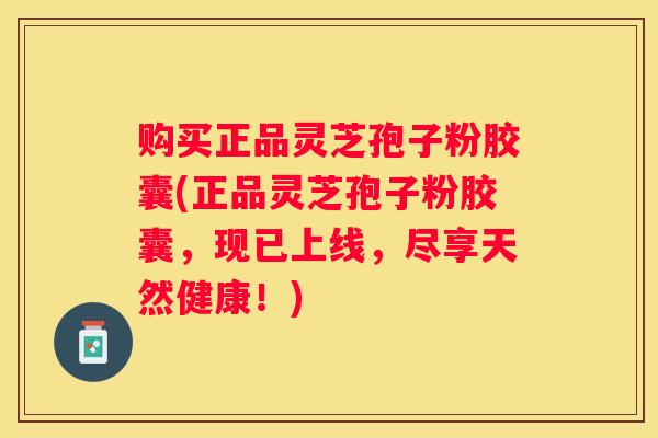 购买正品灵芝孢子粉胶囊(正品灵芝孢子粉胶囊，现已上线，尽享天然健康！)