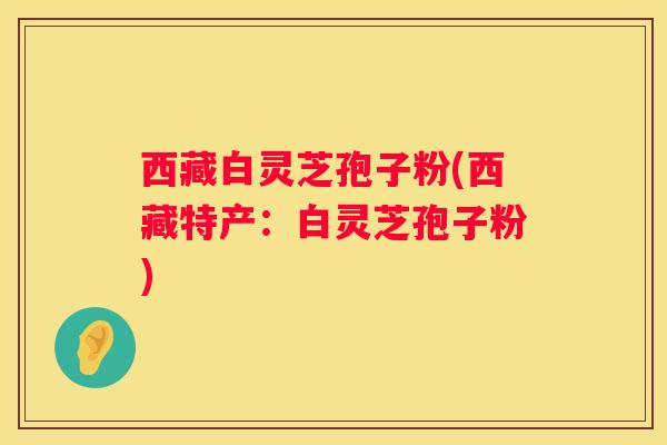 西藏白灵芝孢子粉(西藏特产：白灵芝孢子粉)