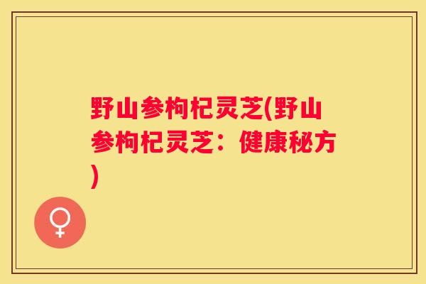 野山参枸杞灵芝(野山参枸杞灵芝：健康秘方)
