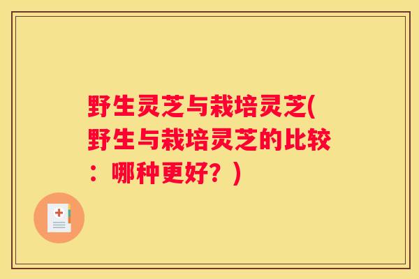 野生灵芝与栽培灵芝(野生与栽培灵芝的比较：哪种更好？)