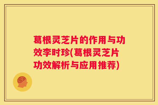 葛根灵芝片的作用与功效李时珍(葛根灵芝片功效解析与应用推荐) 葛根灵芝片的作用与功效李时珍(葛根灵芝片功效解析与应用推荐)