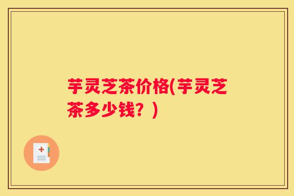 芋灵芝茶价格(芋灵芝茶多少钱？)