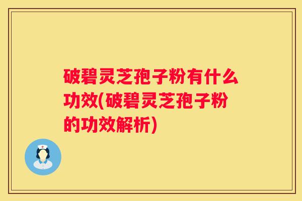 破碧灵芝孢子粉有什么功效(破碧灵芝孢子粉的功效解析)