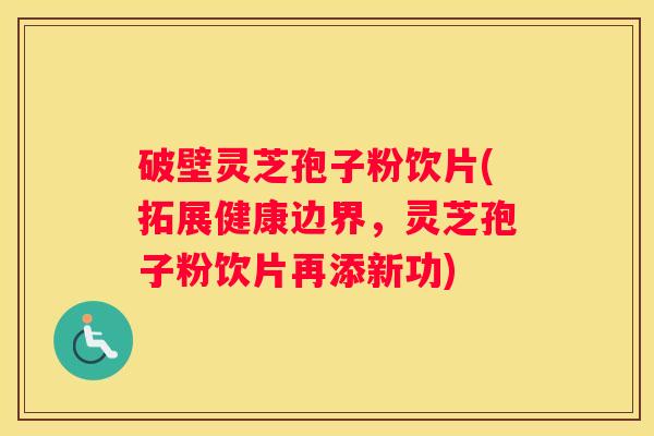 破壁灵芝孢子粉饮片(拓展健康边界，灵芝孢子粉饮片再添新功)