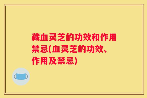 藏灵芝的功效和作用禁忌(灵芝的功效、作用及禁忌) 藏灵芝的功效和作用禁忌(灵芝的功效、作用及禁忌)