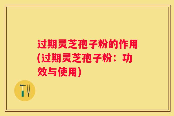 过期灵芝孢子粉的作用(过期灵芝孢子粉：功效与使用)