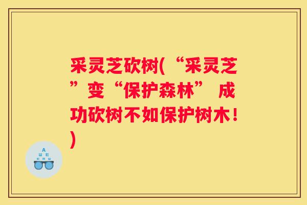 采灵芝砍树(“采灵芝”变“保护森林” 成功砍树不如保护树木！)