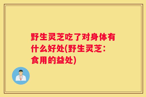 野生灵芝吃了对身体有什么好处(野生灵芝：食用的益处)