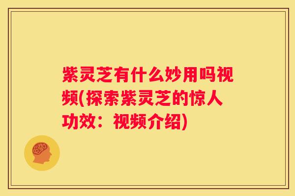 紫灵芝有什么妙用吗视频(探索紫灵芝的惊人功效：视频介绍)