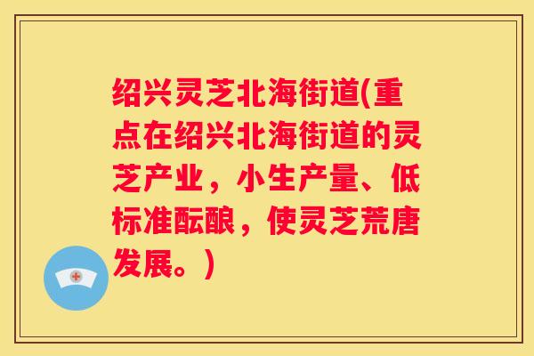 绍兴灵芝北海街道(重点在绍兴北海街道的灵芝产业，小生产量、低标准酝酿，使灵芝荒唐发展。)