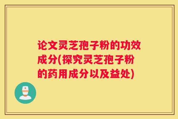 论文灵芝孢子粉的功效成分(探究灵芝孢子粉的药用成分以及益处)