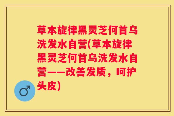草本旋律黑灵芝何首乌洗发水自营(草本旋律黑灵芝何首乌洗发水自营——改善发质，呵护头皮)