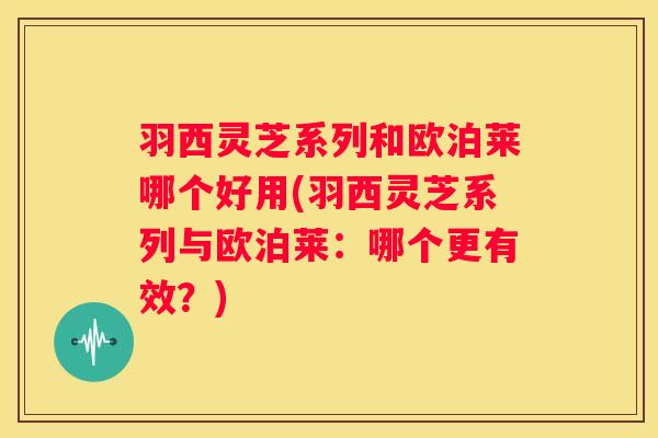 羽西灵芝系列和欧泊莱哪个好用(羽西灵芝系列与欧泊莱：哪个更有效？)
