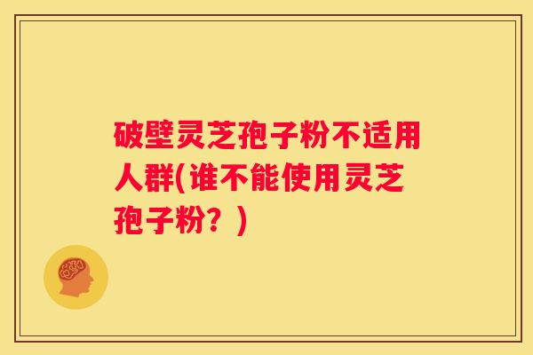 破壁灵芝孢子粉不适用人群(谁不能使用灵芝孢子粉？)
