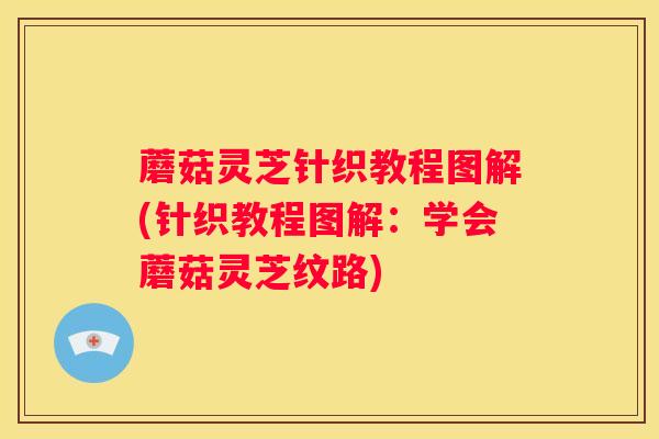 蘑菇灵芝针织教程图解(针织教程图解：学会蘑菇灵芝纹路)