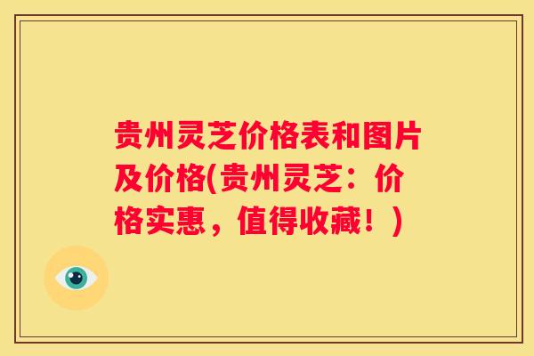贵州灵芝价格表和图片及价格(贵州灵芝：价格实惠，值得收藏！)
