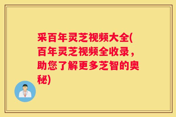 采百年灵芝视频大全(百年灵芝视频全收录，助您了解更多芝智的奥秘)