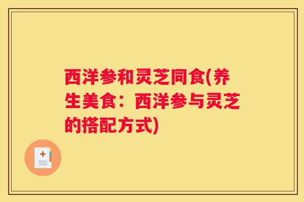 西洋参和灵芝同食(养生美食：西洋参与灵芝的搭配方式)