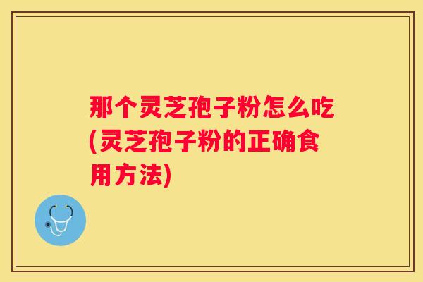 那个灵芝孢子粉怎么吃(灵芝孢子粉的正确食用方法)