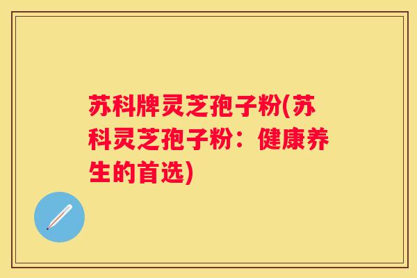 苏科牌灵芝孢子粉(苏科灵芝孢子粉：健康养生的首选)