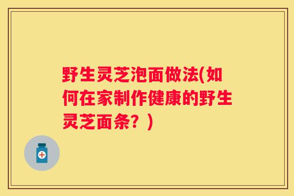 野生灵芝泡面做法(如何在家制作健康的野生灵芝面条？)