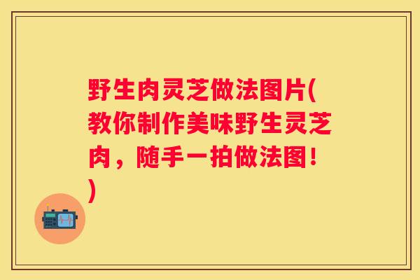 野生肉灵芝做法图片(教你制作美味野生灵芝肉，随手一拍做法图！)