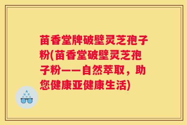 苗香堂牌破壁灵芝孢子粉(苗香堂破壁灵芝孢子粉——自然萃取，助您健康生活)