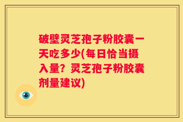破壁灵芝孢子粉胶囊一天吃多少(每日恰当摄入量？灵芝孢子粉胶囊剂量建议)