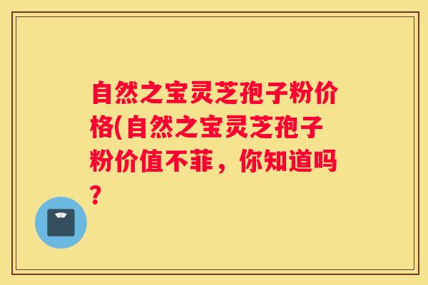自然之宝灵芝孢子粉价格(自然之宝灵芝孢子粉价值不菲,你知道吗? 自然之宝灵芝孢子粉价格(自然之宝灵芝孢子粉价值不菲,你知道吗?