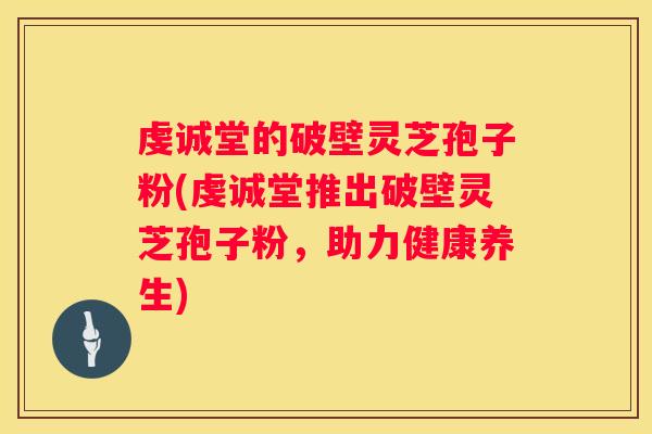 虔诚堂的破壁灵芝孢子粉(虔诚堂推出破壁灵芝孢子粉，助力健康养生)