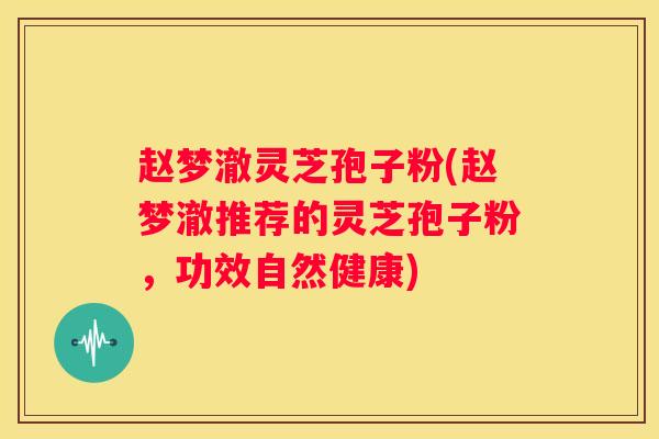 赵梦澈灵芝孢子粉(赵梦澈推荐的灵芝孢子粉，功效自然健康)
