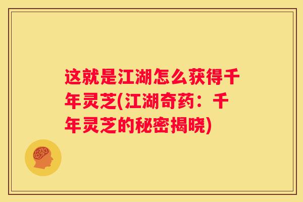 这就是江湖怎么获得千年灵芝(江湖奇药：千年灵芝的秘密揭晓)