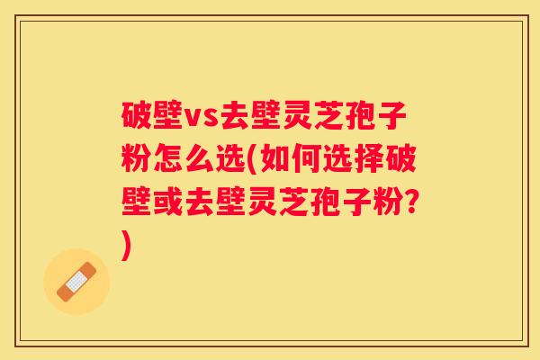 破壁vs去壁灵芝孢子粉怎么选(如何选择破壁或去壁灵芝孢子粉？)