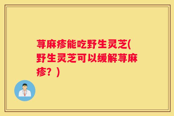 荨麻疹能吃野生灵芝(野生灵芝可以缓解荨麻疹？)