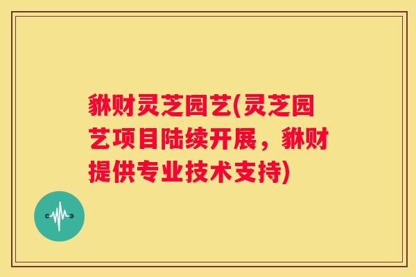 貅财灵芝园艺(灵芝园艺项目陆续开展，貅财提供专业技术支持)