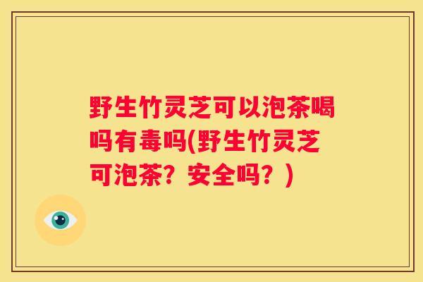 野生竹灵芝可以泡茶喝吗有毒吗(野生竹灵芝可泡茶？安全吗？)
