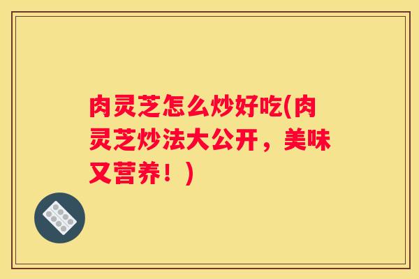 肉灵芝怎么炒好吃(肉灵芝炒法大公开，美味又营养！)