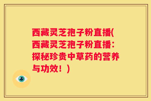 西藏灵芝孢子粉直播(西藏灵芝孢子粉直播：探秘珍贵中草药的营养与功效！)