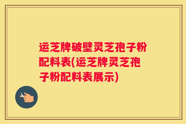 运芝牌破壁灵芝孢子粉配料表(运芝牌灵芝孢子粉配料表展示)