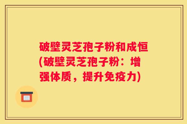 破壁灵芝孢子粉和成恒(破壁灵芝孢子粉：增强体质，提升免疫力)