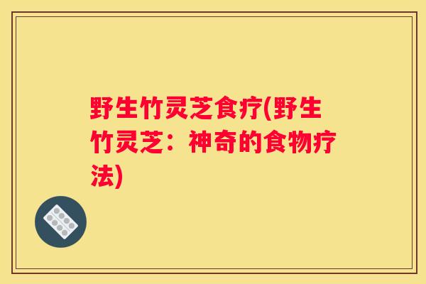 野生竹灵芝食疗(野生竹灵芝：神奇的食物疗法)