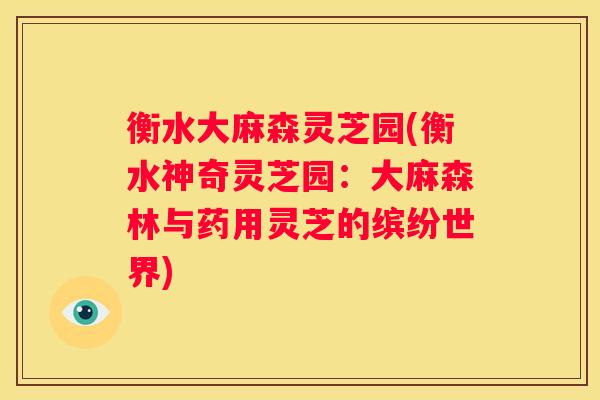 衡水大麻森灵芝园(衡水神奇灵芝园：大麻森林与药用灵芝的缤纷世界)
