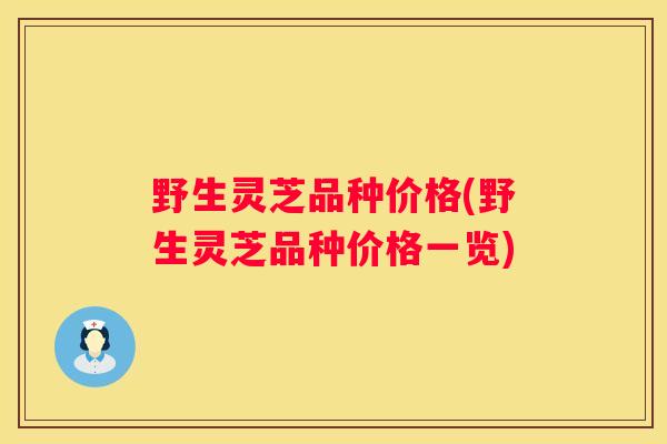 野生灵芝品种价格(野生灵芝品种价格一览)