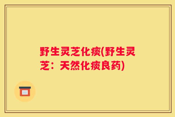 野生灵芝化痰(野生灵芝：天然化痰良药)